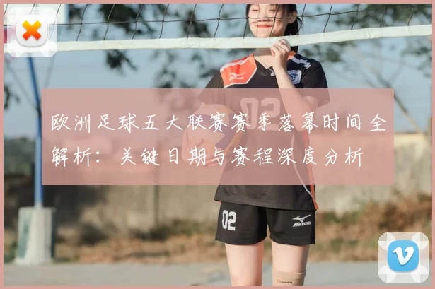 欧洲足球五大联赛赛季落幕时间全解析：关键日期与赛程深度分析