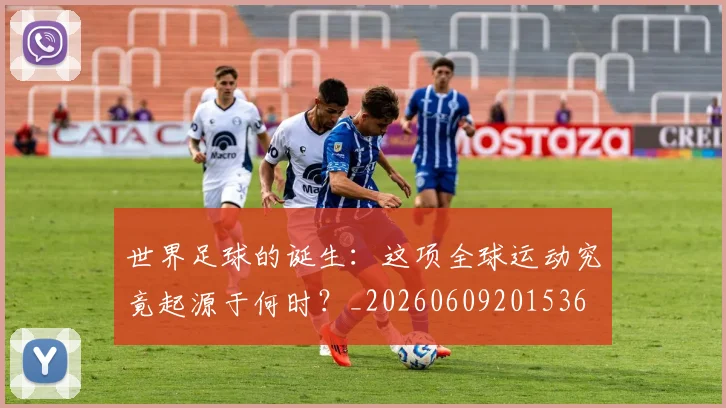 世界足球的诞生：这项全球运动究竟起源于何时？_20260609201536