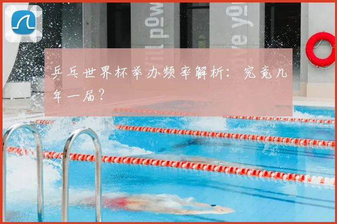 乒乓世界杯举办频率解析：究竟几年一届？