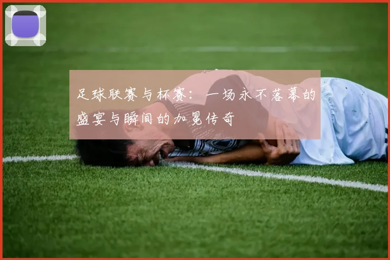 足球联赛与杯赛:一场永不落幕的盛宴与瞬间的加冕传奇