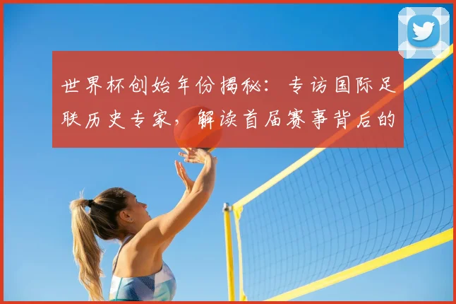 世界杯创始年份揭秘：专访国际足联历史专家，解读首届赛事背后的故事