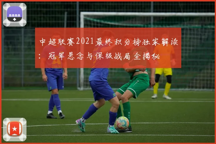 中超联赛2021最终积分榜独家解读：冠军悬念与保级战局全揭秘