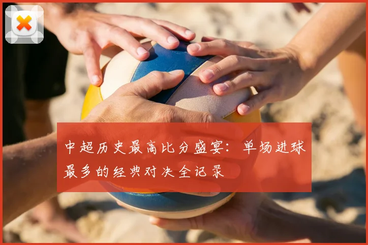 中超历史最高比分盛宴：单场进球最多的经典对决全记录