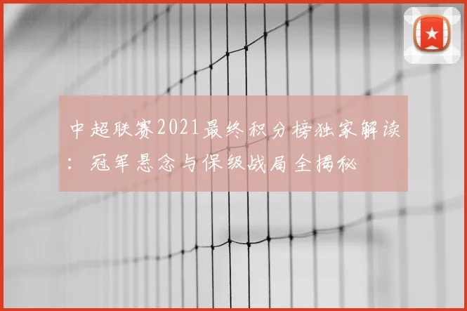 中超联赛2021最终积分榜独家解读：冠军悬念与保级战局全揭秘