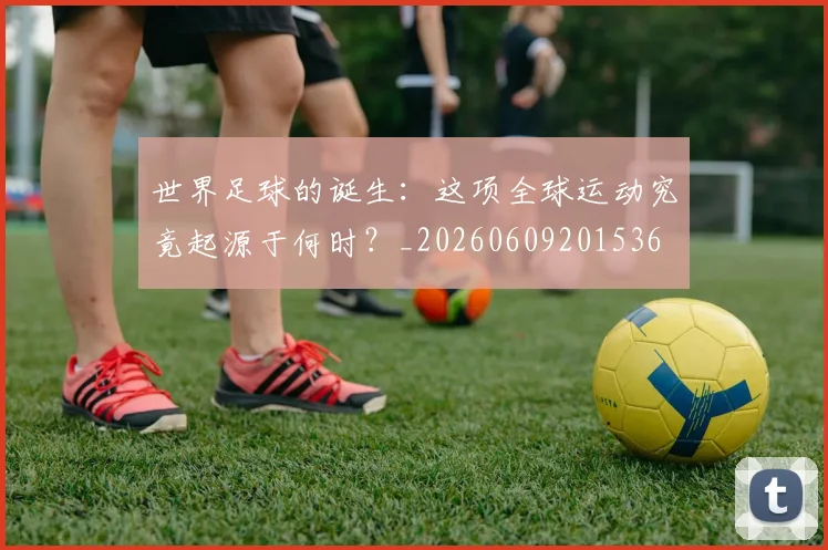 世界足球的诞生：这项全球运动究竟起源于何时？_20260609201536