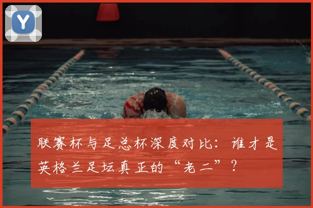 联赛杯与足总杯深度对比：谁才是英格兰足坛真正的“老二”？