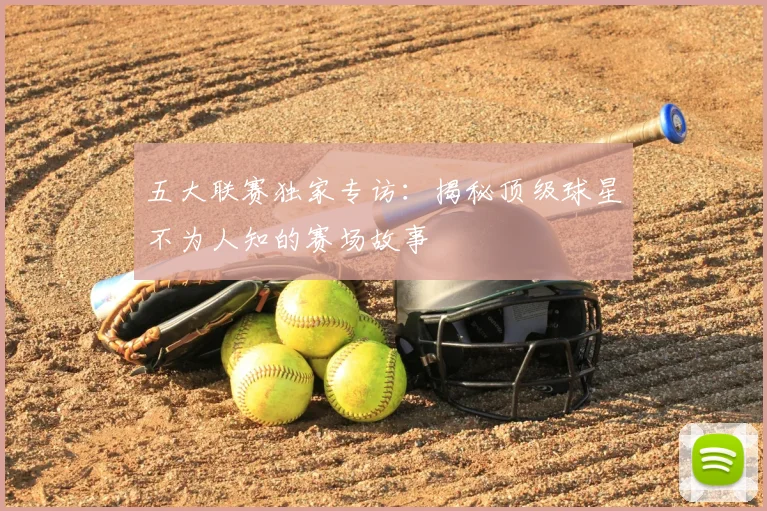 五大联赛独家专访：揭秘顶级球星不为人知的赛场故事