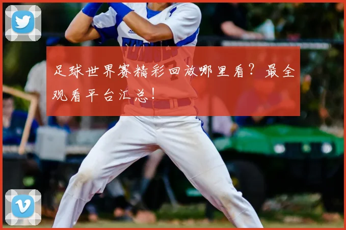 足球世界赛精彩回放哪里看?最全观看平台汇总!