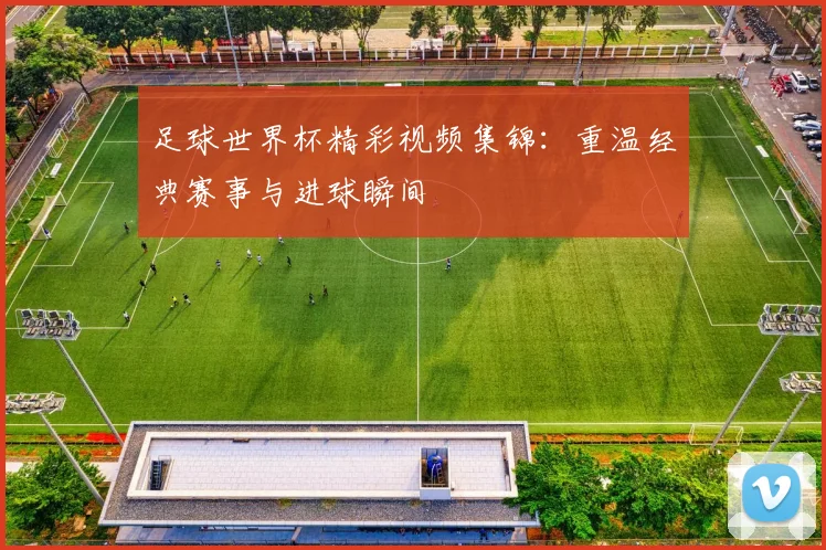 足球世界杯精彩视频集锦：重温经典赛事与进球瞬间