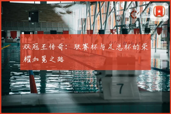 双冠王传奇：联赛杯与足总杯的荣耀加冕之路