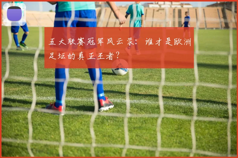 五大联赛冠军风云录:谁才是欧洲足坛的真正王者?