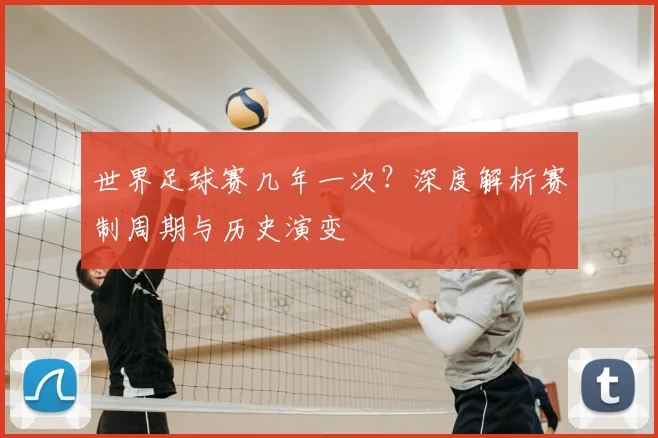 世界足球赛几年一次？深度解析赛制周期与历史演变