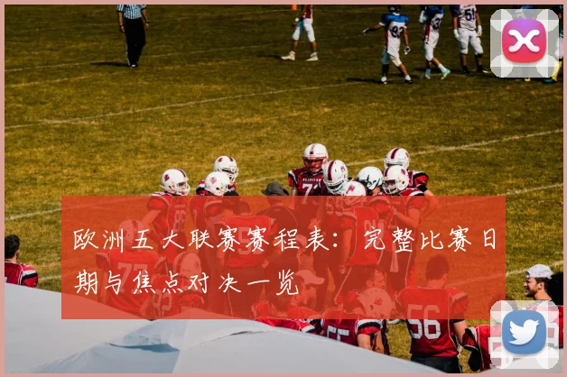 欧洲五大联赛赛程表：完整比赛日期与焦点对决一览
