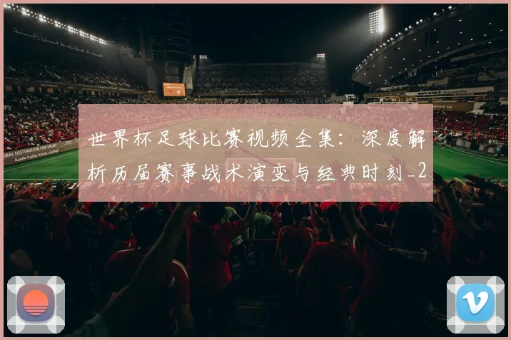 世界杯足球比赛视频全集：深度解析历届赛事战术演变与经典时刻_20260609201336