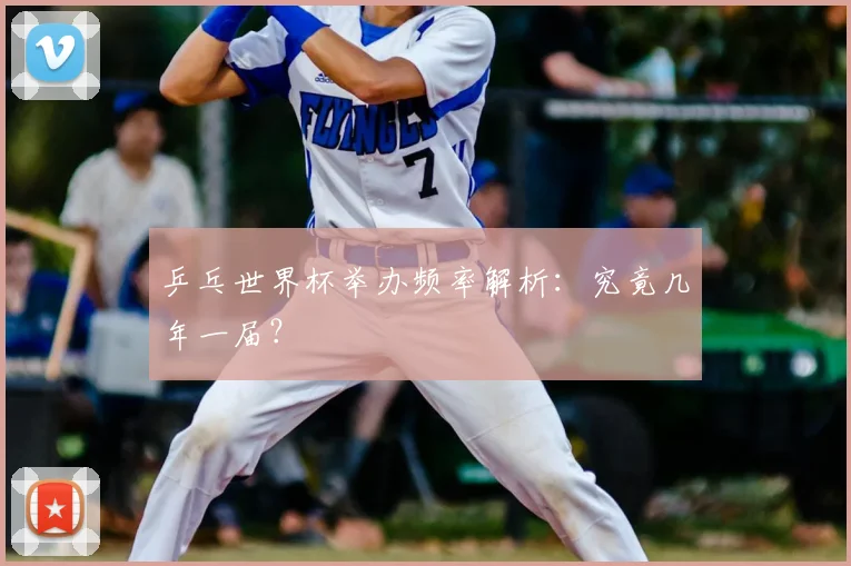 乒乓世界杯举办频率解析：究竟几年一届？