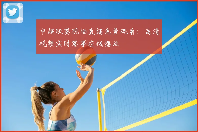 中超联赛现场直播免费观看：高清视频实时赛事在线播放