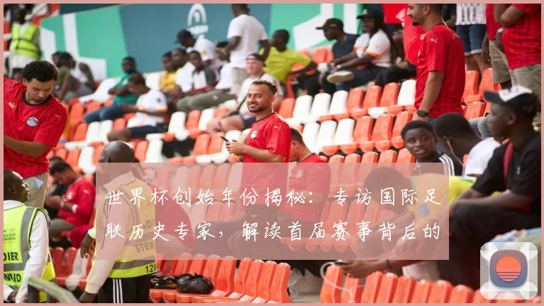 世界杯创始年份揭秘：专访国际足联历史专家，解读首届赛事背后的故事