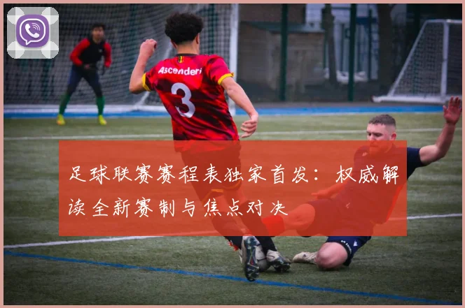 足球联赛赛程表独家首发：权威解读全新赛制与焦点对决
