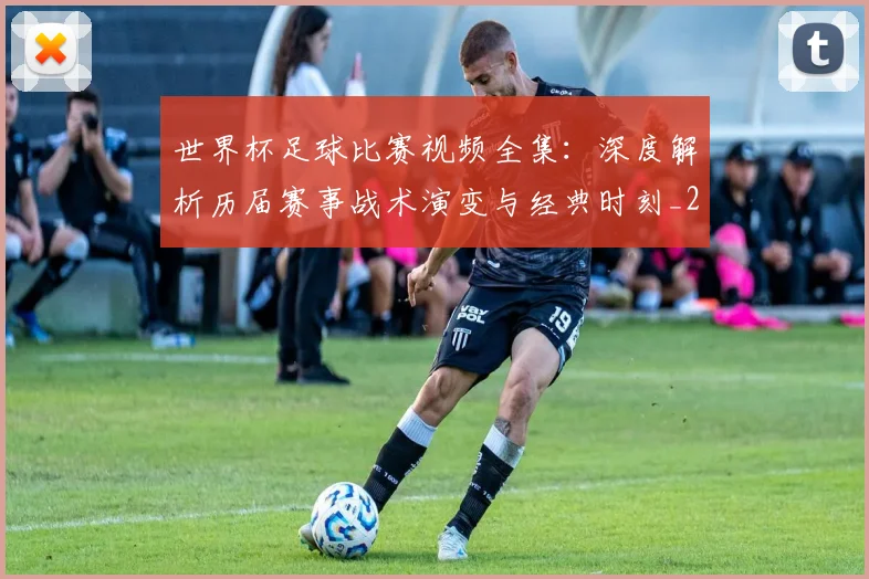 世界杯足球比赛视频全集：深度解析历届赛事战术演变与经典时刻_20260609201336