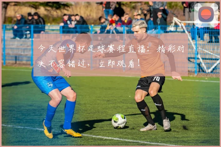 今天世界杯足球赛程直播：精彩对决不容错过，立即观看！