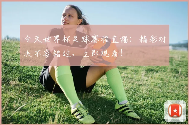 今天世界杯足球赛程直播：精彩对决不容错过，立即观看！
