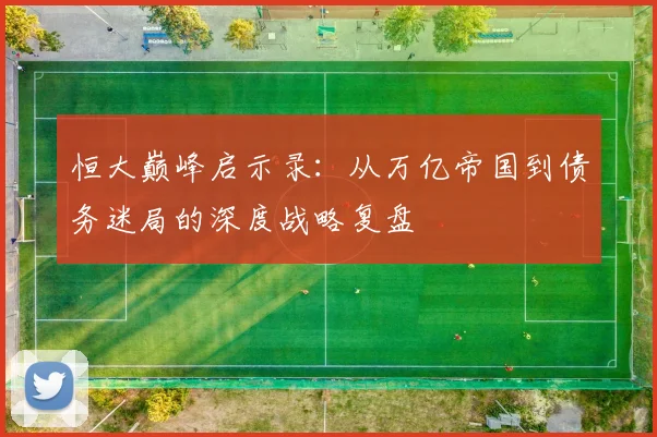恒大巅峰启示录：从万亿帝国到债务迷局的深度战略复盘