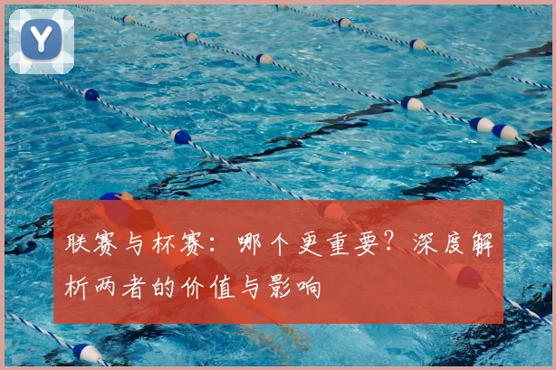 联赛与杯赛:哪个更重要?深度解析两者的价值与影响