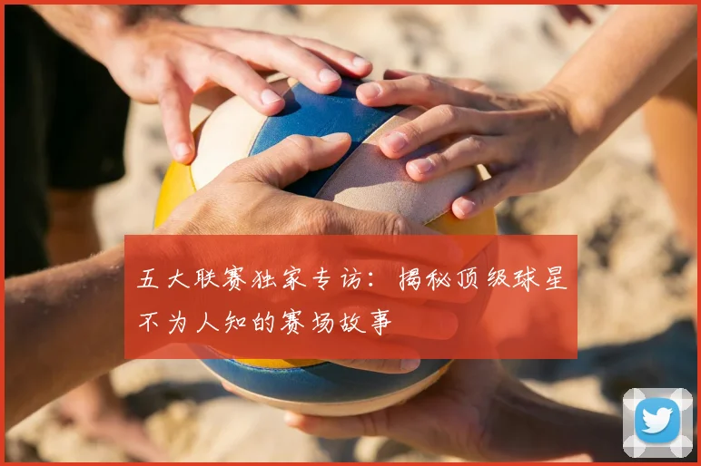 五大联赛独家专访：揭秘顶级球星不为人知的赛场故事