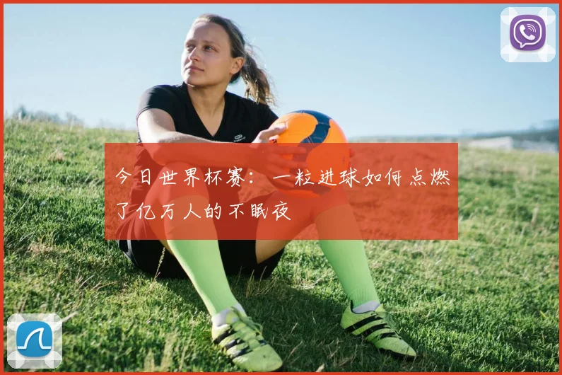 今日世界杯赛：一粒进球如何点燃了亿万人的不眠夜