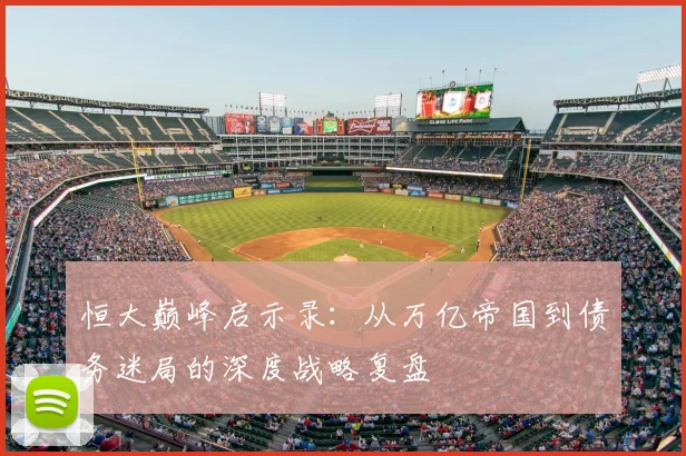 恒大巅峰启示录：从万亿帝国到债务迷局的深度战略复盘