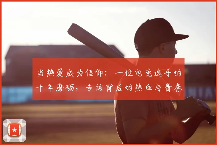 当热爱成为信仰：一位电竞选手的十年磨砺，专访背后的热血与青春
