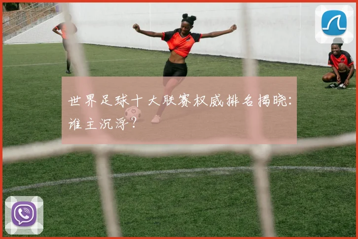 世界足球十大联赛权威排名揭晓：谁主沉浮？