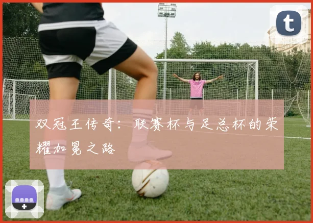 双冠王传奇：联赛杯与足总杯的荣耀加冕之路
