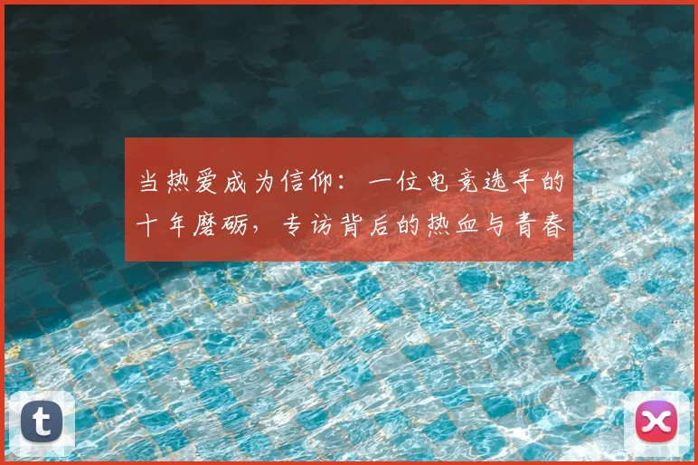 当热爱成为信仰：一位电竞选手的十年磨砺，专访背后的热血与青春