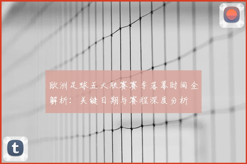 欧洲足球五大联赛赛季落幕时间全解析：关键日期与赛程深度分析